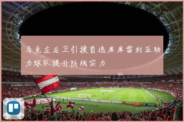 马竞左后卫引援首选库库雷利亚助力球队提升防线实力