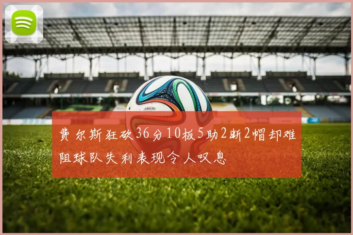 费尔斯狂砍36分10板5助2断2帽却难阻球队失利表现令人叹息