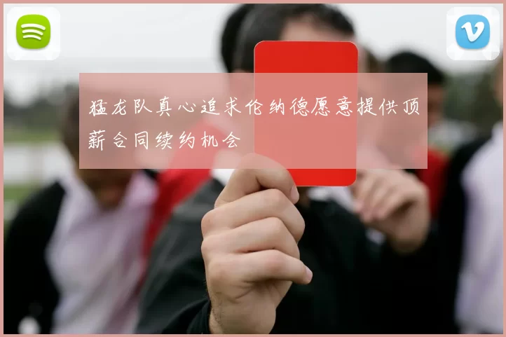猛龙队真心追求伦纳德愿意提供顶薪合同续约机会
