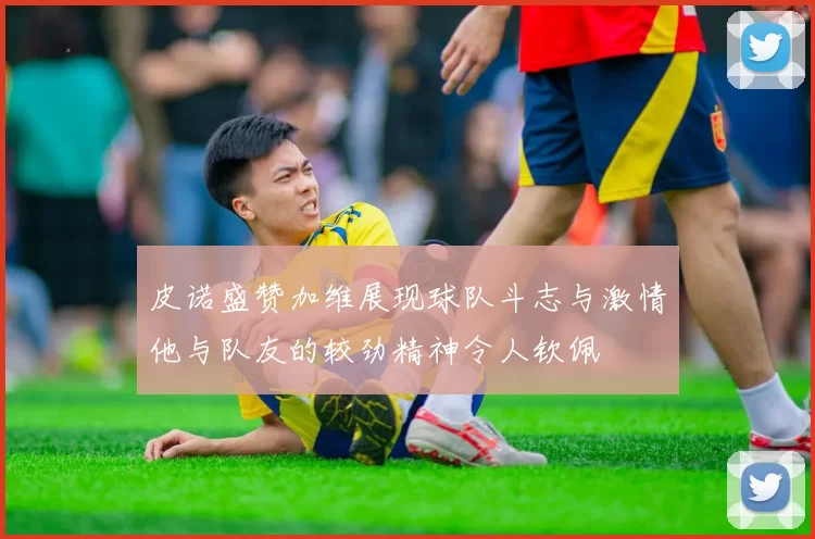 皮诺盛赞加维展现球队斗志与激情他与队友的较劲精神令人钦佩