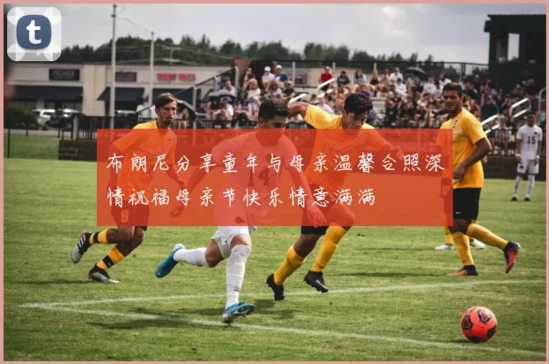 布朗尼分享童年与母亲温馨合照深情祝福母亲节快乐情意满满
