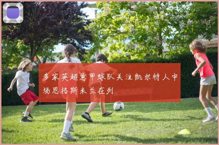 多家英超意甲球队关注凯尔特人中场恩格斯米兰在列