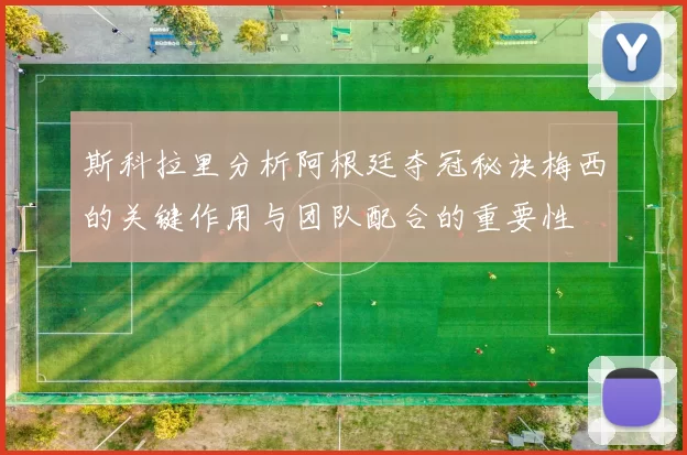 斯科拉里分析阿根廷夺冠秘诀梅西的关键作用与团队配合的重要性