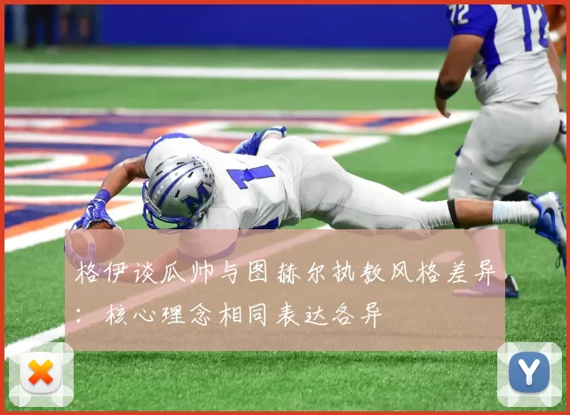 格伊谈瓜帅与图赫尔执教风格差异：核心理念相同表达各异