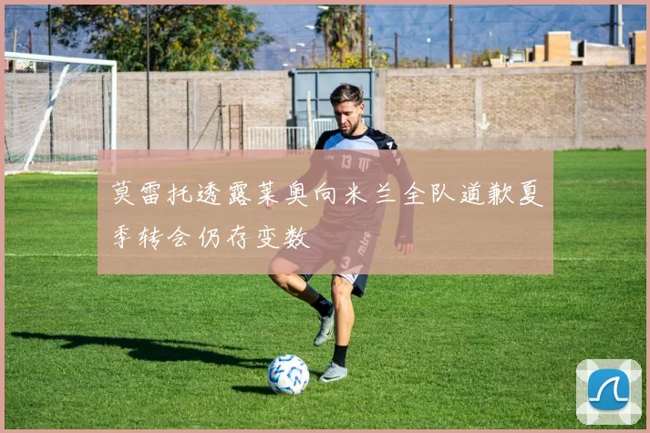 莫雷托透露莱奥向米兰全队道歉夏季转会仍存变数