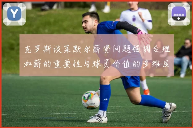 克罗斯谈莱默尔薪资问题强调合理加薪的重要性与球员价值的多维度分析