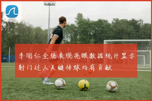 李刚仁全场表现亮眼数据统计显示射门过人关键传球均有贡献