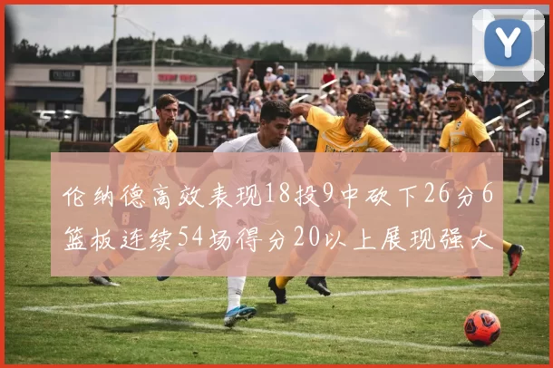 伦纳德高效表现18投9中砍下26分6篮板连续54场得分20以上展现强大实力