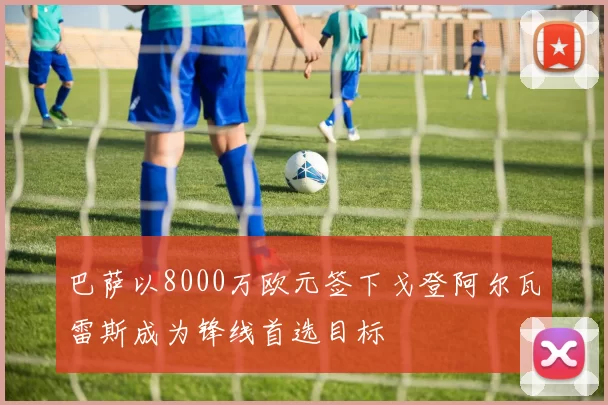 巴萨以8000万欧元签下戈登阿尔瓦雷斯成为锋线首选目标