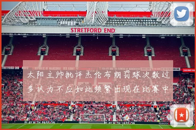 太阳主帅批评杰伦布朗罚球次数过多认为不应如此频繁出现在比赛中