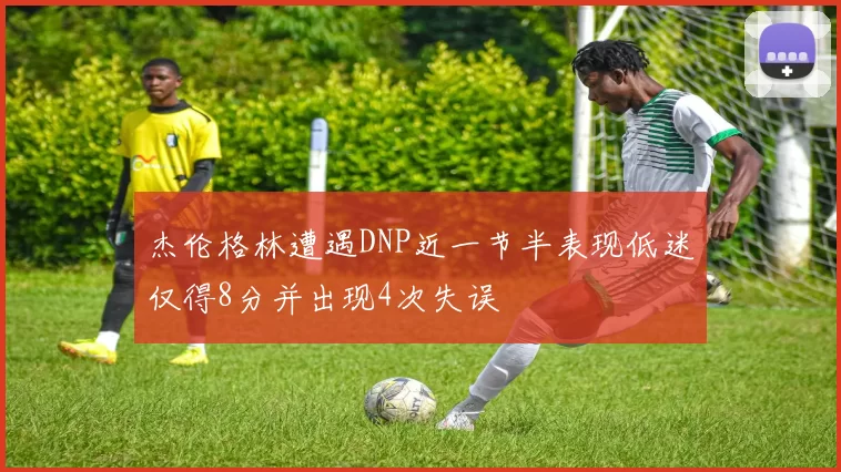 杰伦格林遭遇DNP近一节半表现低迷仅得8分并出现4次失误