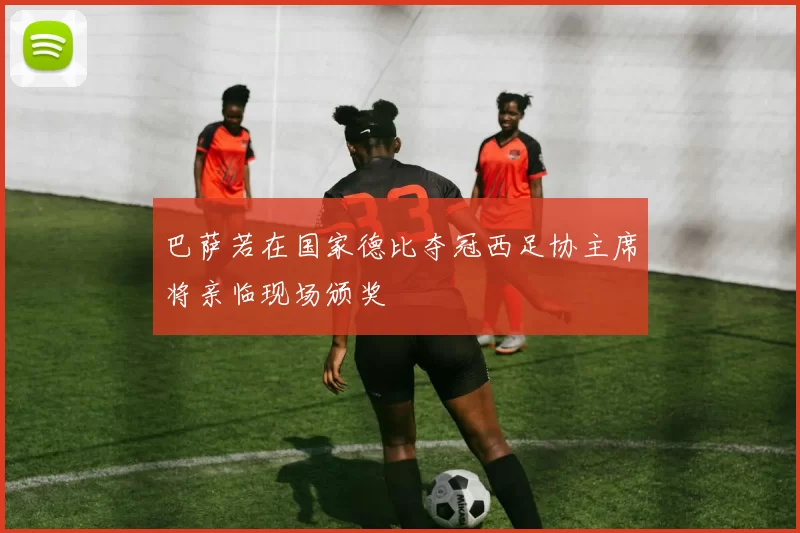 巴萨若在国家德比夺冠西足协主席将亲临现场颁奖
