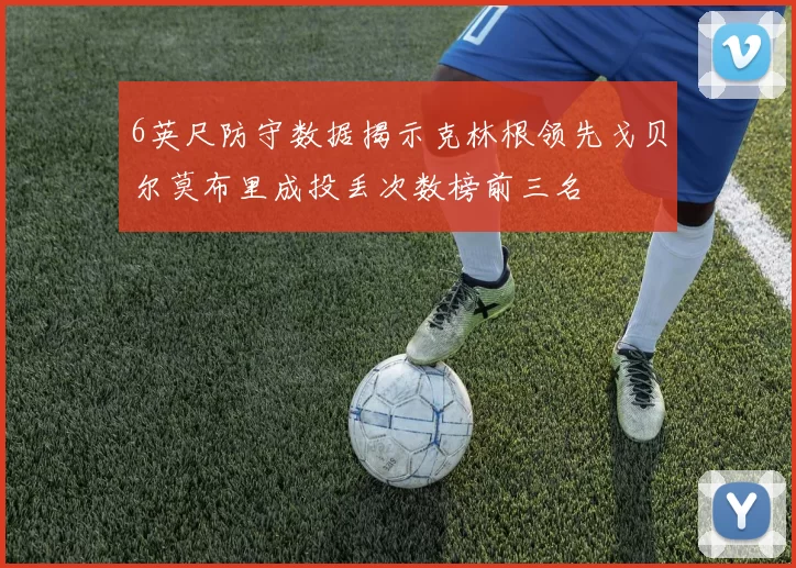 6英尺防守数据揭示克林根领先戈贝尔莫布里成投丢次数榜前三名
