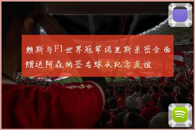 赖斯与F1世界冠军诺里斯亲密会面赠送阿森纳签名球衣纪念友谊