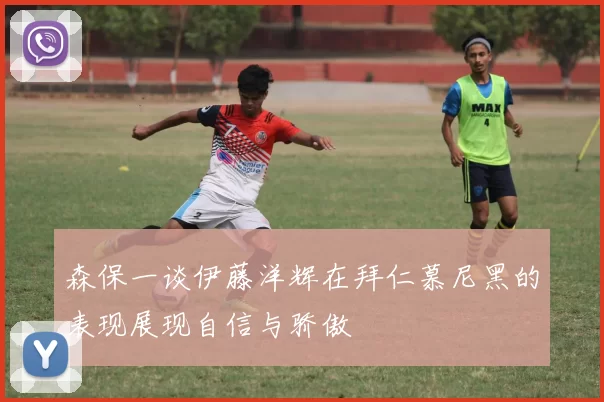 森保一谈伊藤洋辉在拜仁慕尼黑的表现展现自信与骄傲