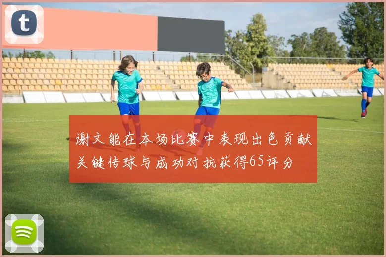 谢文能在本场比赛中表现出色贡献关键传球与成功对抗获得65评分