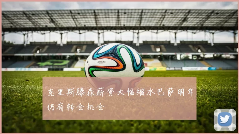 克里斯滕森薪资大幅缩水巴萨明年仍有转会机会